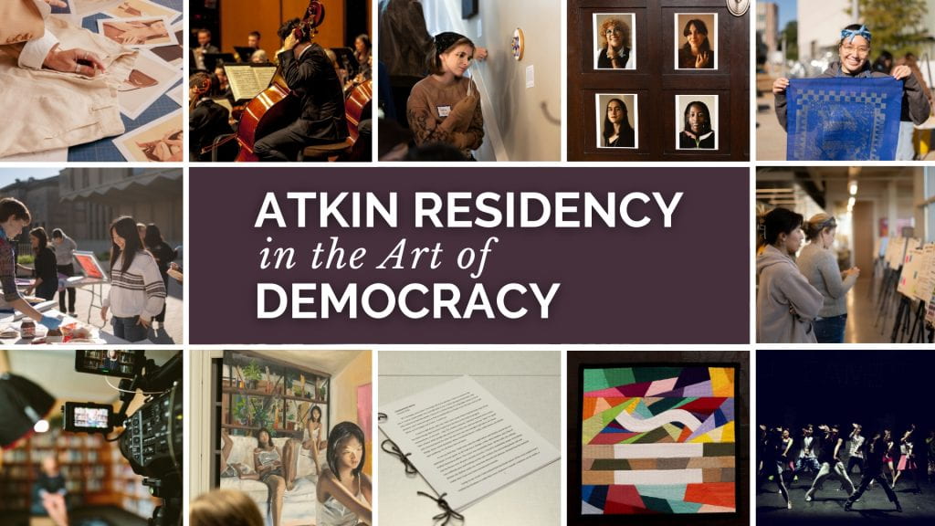 Multiple images of individuals interacting and art and individuals interacting with art with a central block with white text on a dark plum color: Atkin Residency in the Art of Democracy.