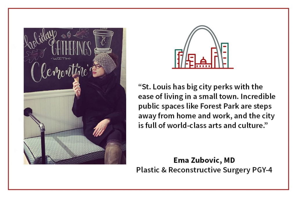 When asked, "What's your favorite thing about living in St. Louis," Ema Zubovic, PGY-4 plastic and reconstructive surgery resident says, “St. Louis has big city perks with the ease of living in a small town. Incredible public spaces like Forest Park are steps away from home and work, and the city is full of world-class arts and culture."