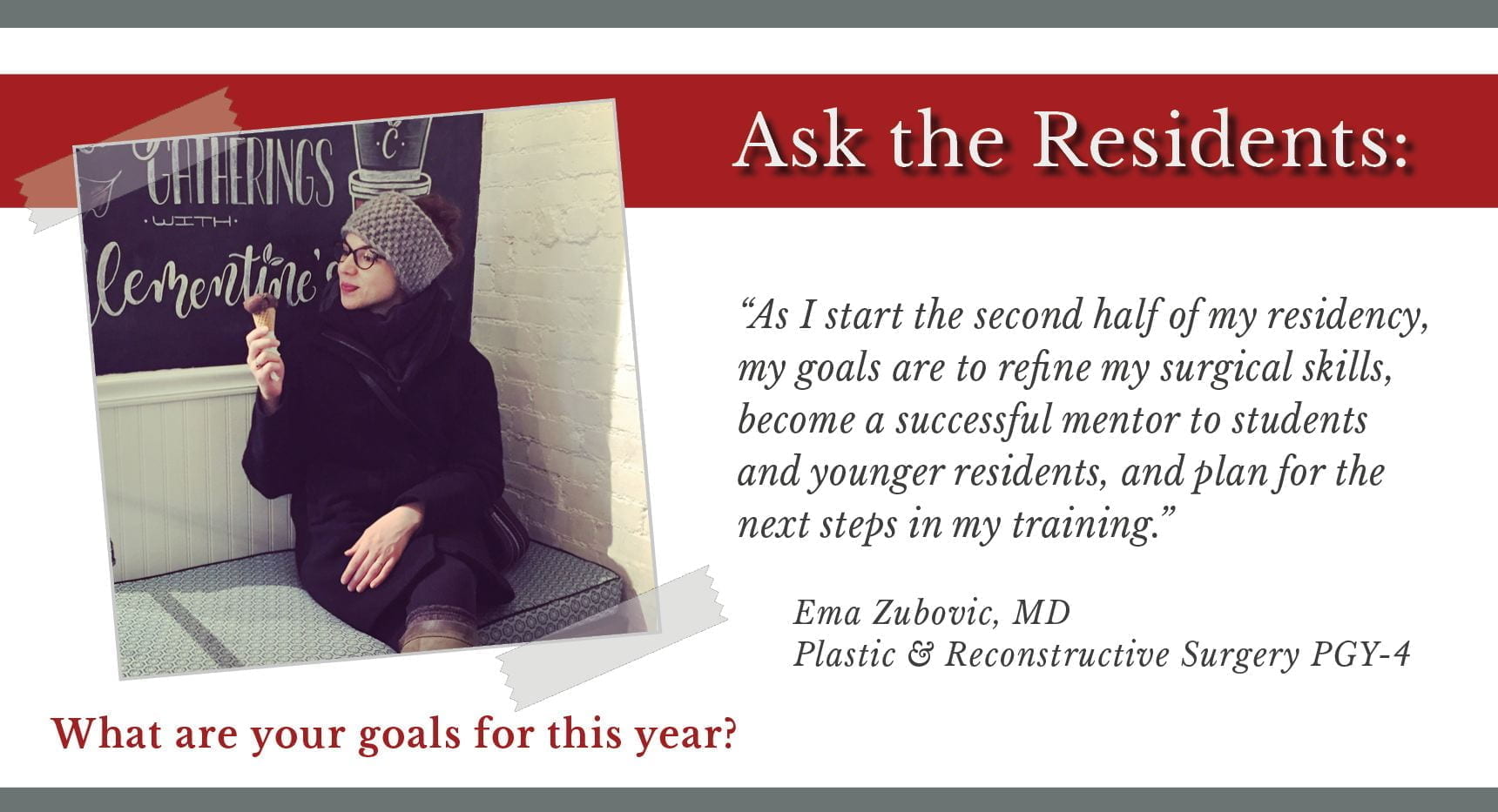 When asked, "What are your goals for this year," Ema Zubovic, PGY-4 plastic and reconstructive surgery resident says, “As I start the second half of my residency, my goals are to refine my surgical skills, become a successful mentor to students and younger residents, and plan for the next steps in my training.”